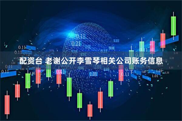 配资台 老谢公开李雪琴相关公司账务信息