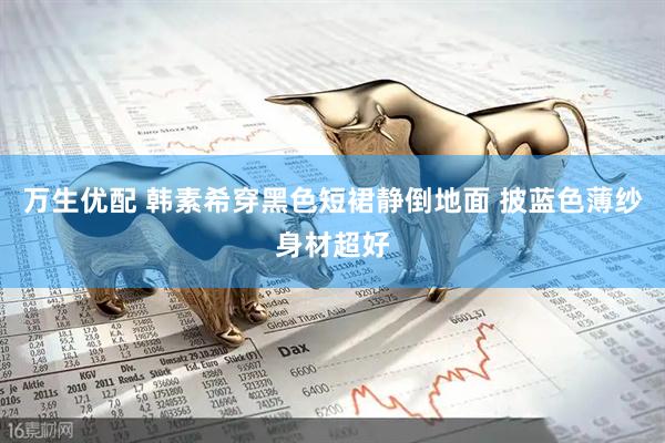 万生优配 韩素希穿黑色短裙静倒地面 披蓝色薄纱身材超好