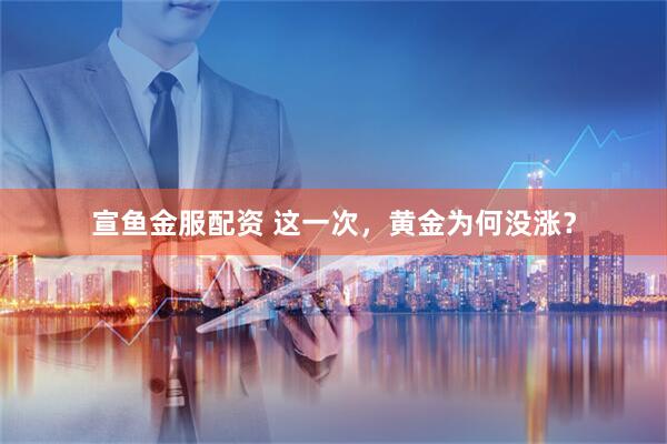 宣鱼金服配资 这一次，黄金为何没涨？