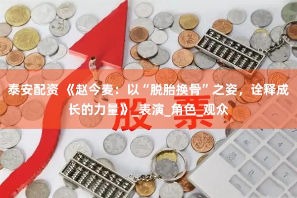 泰安配资 《赵今麦：以“脱胎换骨”之姿，诠释成长的力量》_表演_角色_观众
