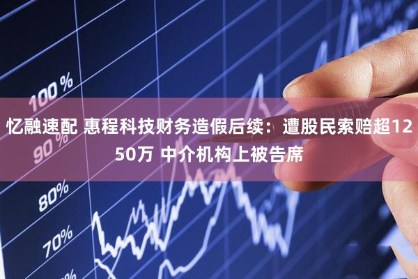 忆融速配 惠程科技财务造假后续：遭股民索赔超1250万 中介机构上被告席