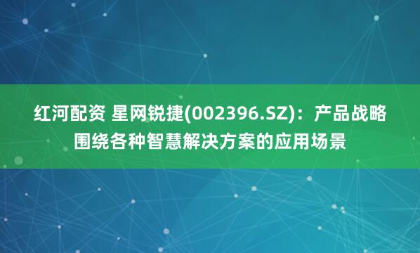 红河配资 星网锐捷(002396.SZ)：产品战略围绕各种智慧解决方案的应用场景