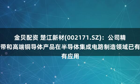 金贝配资 楚江新材(002171.SZ)：公司精密铜带和高端铜导体产品在半导体集成电路制造领域已有应用