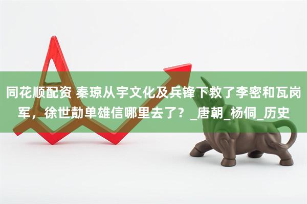 同花顺配资 秦琼从宇文化及兵锋下救了李密和瓦岗军，徐世勣单雄信哪里去了？_唐朝_杨侗_历史