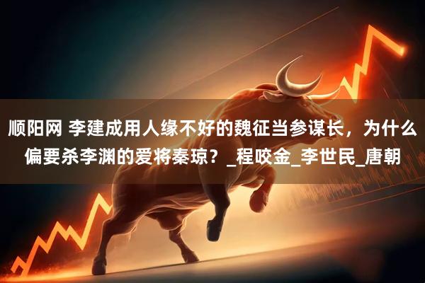 顺阳网 李建成用人缘不好的魏征当参谋长，为什么偏要杀李渊的爱将秦琼？_程咬金_李世民_唐朝