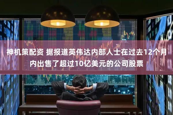 神机策配资 据报道英伟达内部人士在过去12个月内出售了超过10亿美元的公司股票