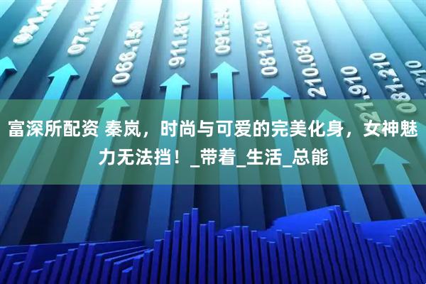 富深所配资 秦岚，时尚与可爱的完美化身，女神魅力无法挡！_带着_生活_总能