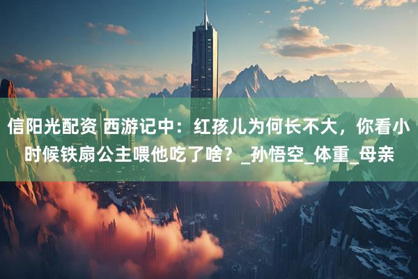 信阳光配资 西游记中：红孩儿为何长不大，你看小时候铁扇公主喂他吃了啥？_孙悟空_体重_母亲
