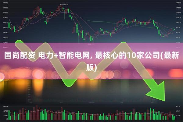 国尚配资 电力+智能电网, 最核心的10家公司(最新版)