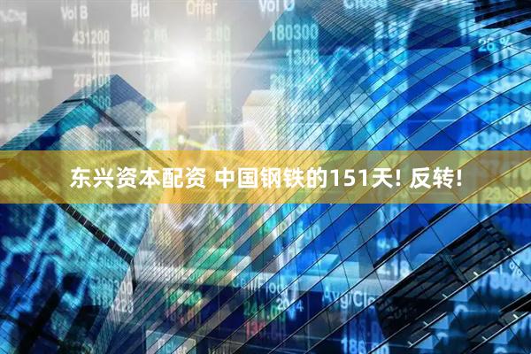 东兴资本配资 中国钢铁的151天! 反转!