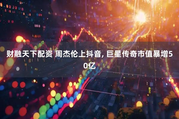 财融天下配资 周杰伦上抖音, 巨星传奇市值暴增50亿