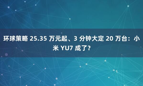 环球策略 25.35 万元起、3 分钟大定 20 万台：小米 YU7 成了？