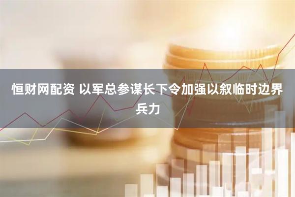 恒财网配资 以军总参谋长下令加强以叙临时边界兵力