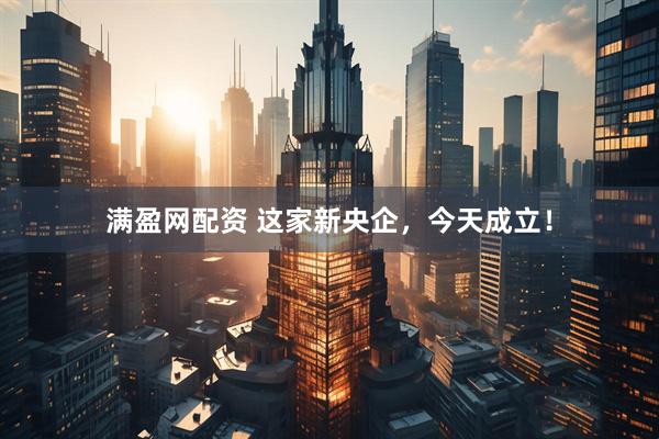 满盈网配资 这家新央企，今天成立！