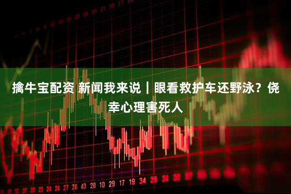 擒牛宝配资 新闻我来说｜眼看救护车还野泳？侥幸心理害死人