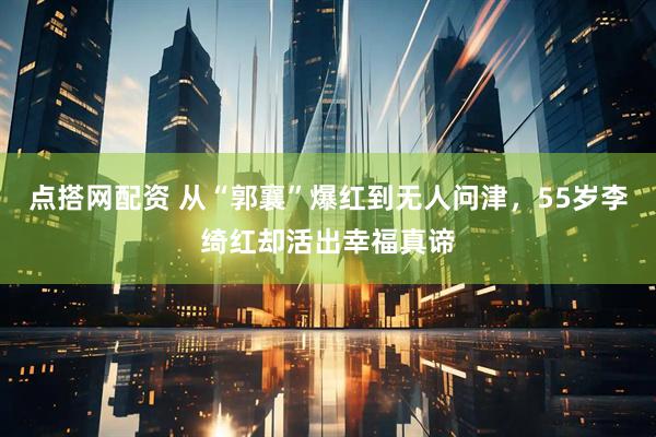 点搭网配资 从“郭襄”爆红到无人问津，55岁李绮红却活出幸福真谛