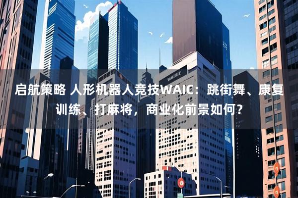 启航策略 人形机器人竞技WAIC：跳街舞、康复训练、打麻将，商业化前景如何？