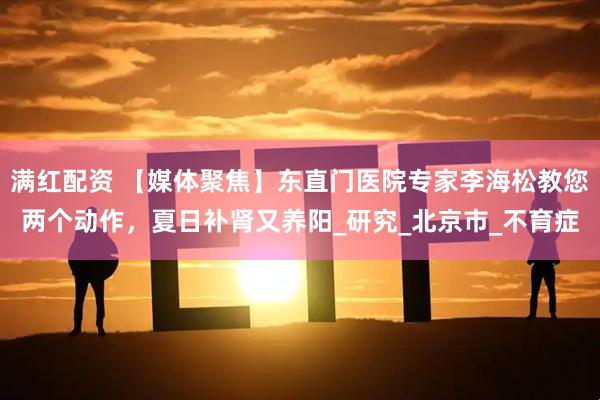 满红配资 【媒体聚焦】东直门医院专家李海松教您两个动作，夏日补肾又养阳_研究_北京市_不育症