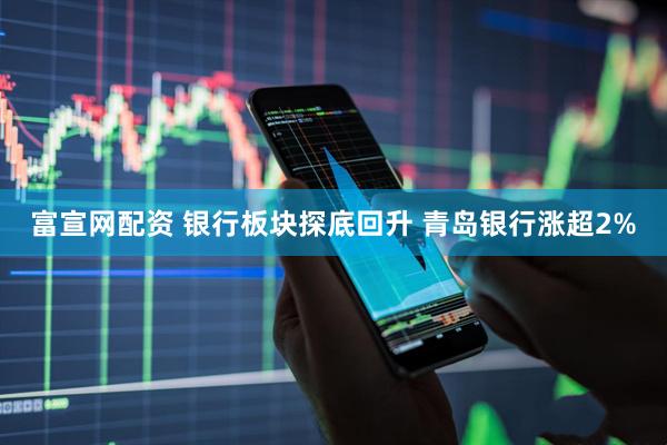 富宣网配资 银行板块探底回升 青岛银行涨超2%