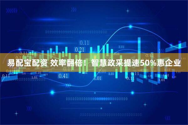 易配宝配资 效率翻倍！智慧政采提速50%惠企业