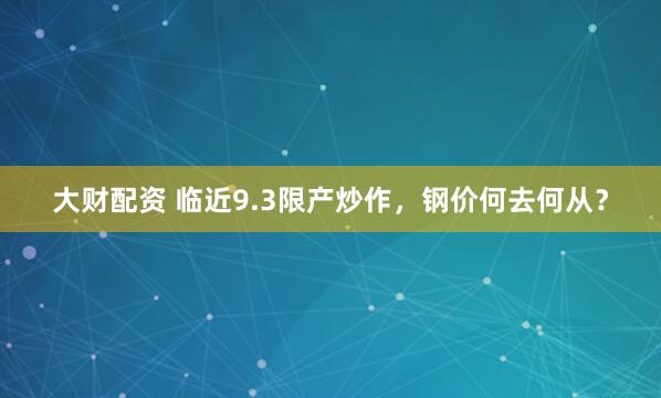 大财配资 临近9.3限产炒作，钢价何去何从？