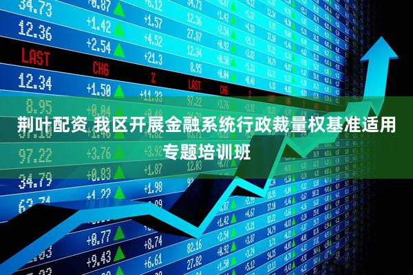 荆叶配资 我区开展金融系统行政裁量权基准适用专题培训班