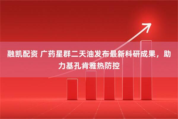 融凯配资 广药星群二天油发布最新科研成果，助力基孔肯雅热防控