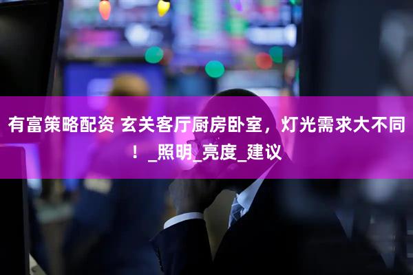 有富策略配资 玄关客厅厨房卧室，灯光需求大不同！_照明_亮度_建议