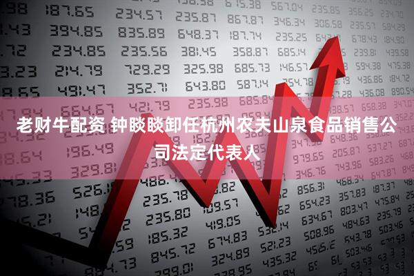 老财牛配资 钟睒睒卸任杭州农夫山泉食品销售公司法定代表人