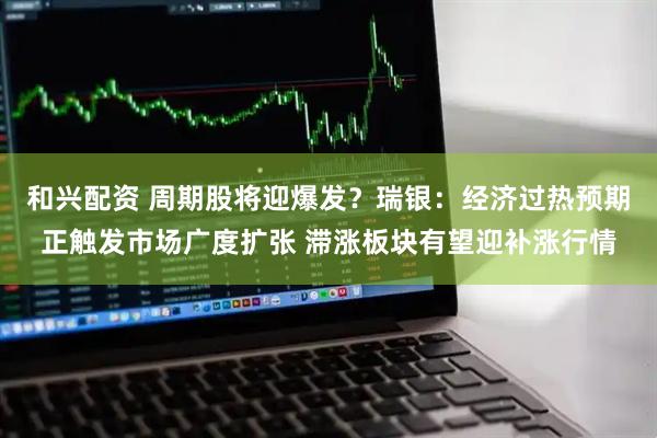 和兴配资 周期股将迎爆发？瑞银：经济过热预期正触发市场广度扩张 滞涨板块有望迎补涨行情