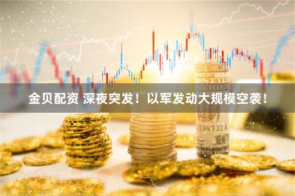 金贝配资 深夜突发！以军发动大规模空袭！