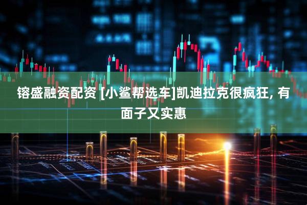 镕盛融资配资 [小鲨帮选车]凯迪拉克很疯狂, 有面子又实惠