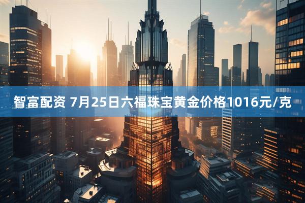 智富配资 7月25日六福珠宝黄金价格1016元/克