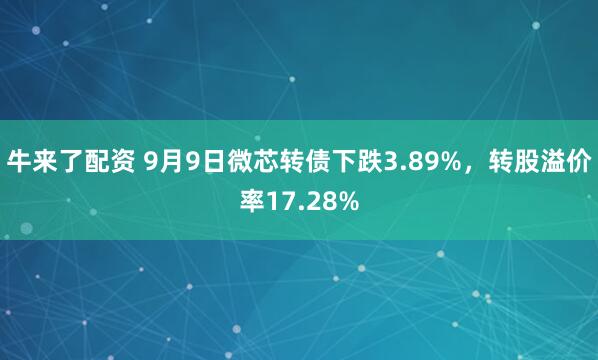 牛来了配资 9月9日微芯转债下跌3.89%,转股溢价率17.28%