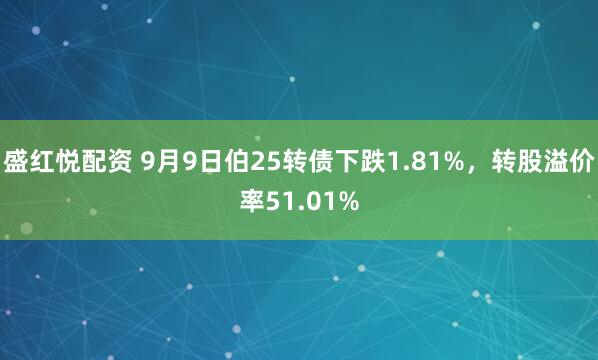 盛红悦配资 9月9日伯25转债下跌1.81%，转股溢价率51.01%