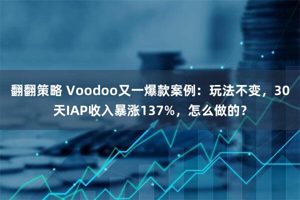 翻翻策略 Voodoo又一爆款案例：玩法不变，30天IAP收入暴涨137%，怎么做的？