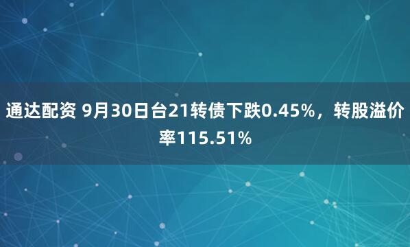通达配资 9月30日台21转债下跌0.45%，转股溢价率115.51%