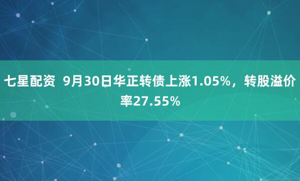 七星配资  9月30日华正转债上涨1.05%，转股溢价率27.55%