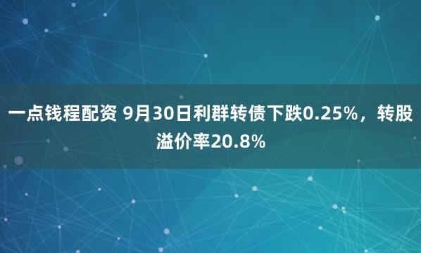 一点钱程配资 9月30日利群转债下跌0.25%，转股溢价率20.8%