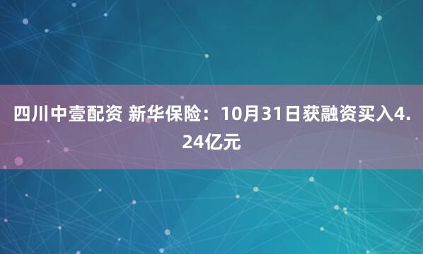 四川中壹配资 新华保险:10月31日获融资买入4.24亿元