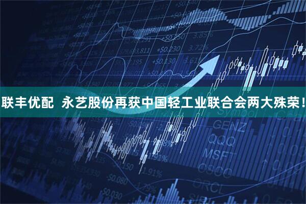 联丰优配  永艺股份再获中国轻工业联合会两大殊荣！