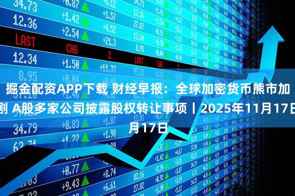 掘金配资APP下载 财经早报:全球加密货币熊市加剧 A股多家公司披露股权转让事项丨2025年11月17日