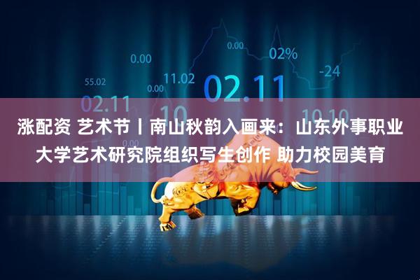 涨配资 艺术节丨南山秋韵入画来：山东外事职业大学艺术研究院组织写生创作 助力校园美育