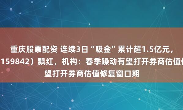 重庆股票配资 连续3日“吸金”累计超1.5亿元，券商ETF（159842）飘红，机构：春季躁动有望打开券商估值修复窗口期