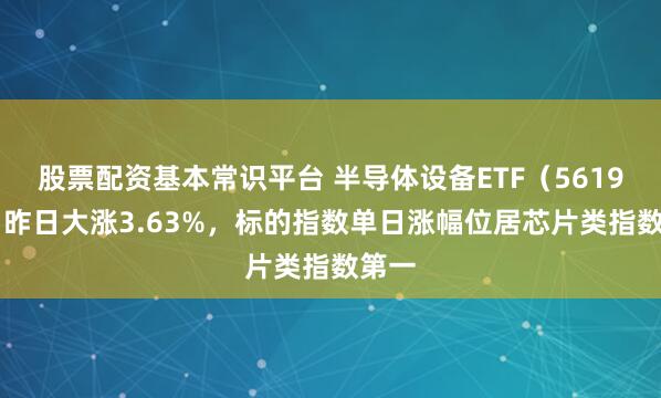 股票配资基本常识平台 半导体设备ETF（561980）昨日大涨3.63%，标的指数单日涨幅位居芯片类指数第一