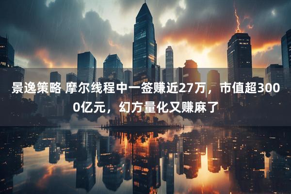景逸策略 摩尔线程中一签赚近27万,市值超3000亿元,幻方量化又赚麻了