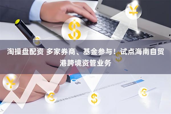 淘操盘配资 多家券商、基金参与！试点海南自贸港跨境资管业务