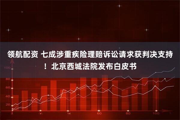 领航配资 七成涉重疾险理赔诉讼请求获判决支持！北京西城法院发布白皮书
