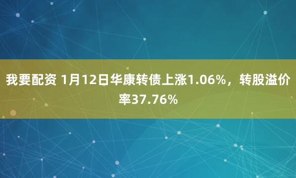 我要配资 1月12日华康转债上涨1.06%,转股溢价率37.76%