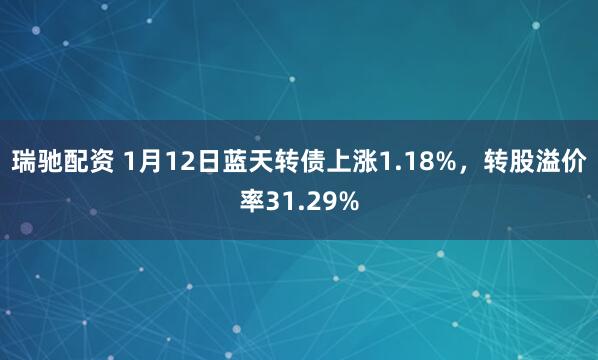 瑞驰配资 1月12日蓝天转债上涨1.18%，转股溢价率31.29%